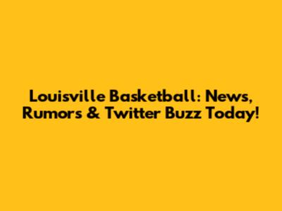 Louisville Basketball: News, Rumors & Twitter Buzz Today!