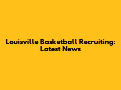 Louisville Basketball Recruiting: Latest News