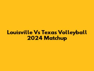 Louisville Vs Texas Volleyball 2024 Matchup