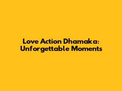 Love Action Dhamaka: Unforgettable Moments