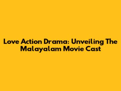 Love Action Drama: Unveiling The Malayalam Movie Cast