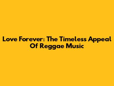 Love Forever: The Timeless Appeal Of Reggae Music