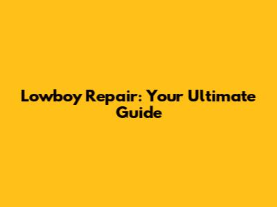Lowboy Repair: Your Ultimate Guide