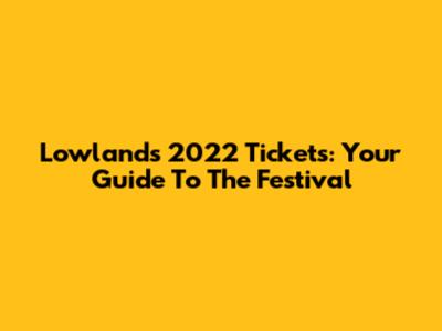 Lowlands 2022 Tickets: Your Guide To The Festival