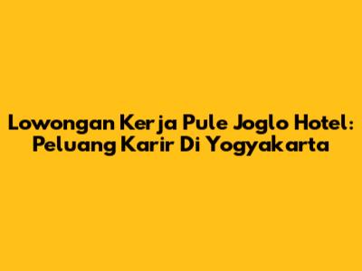 Lowongan Kerja Pule Joglo Hotel: Peluang Karir Di Yogyakarta