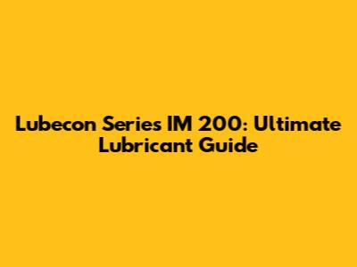 Lubecon Series IM 200: Ultimate Lubricant Guide