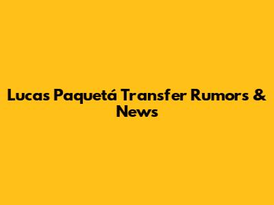 Lucas Paquetá Transfer Rumors & News