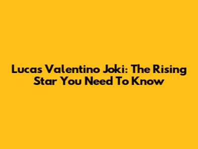 Lucas Valentino Joki: The Rising Star You Need To Know