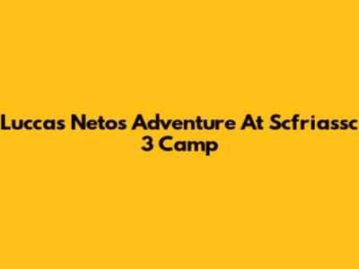 Luccas Neto's Adventure At Scfriassc 3 Camp