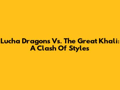Lucha Dragons Vs. The Great Khali: A Clash Of Styles