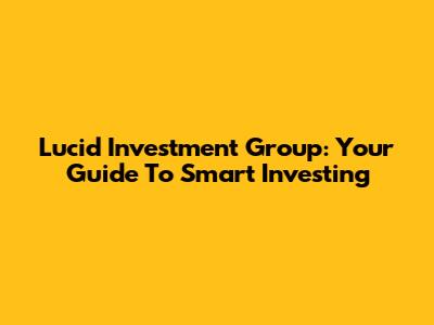 Lucid Investment Group: Your Guide To Smart Investing
