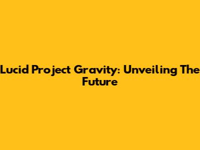 Lucid Project Gravity: Unveiling The Future