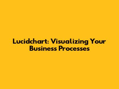 Lucidchart: Visualizing Your Business Processes