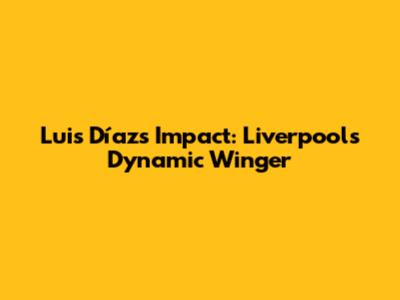 Luis Díaz's Impact: Liverpool's Dynamic Winger