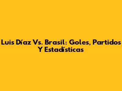 Luis Díaz Vs. Brasil: Goles, Partidos Y Estadísticas