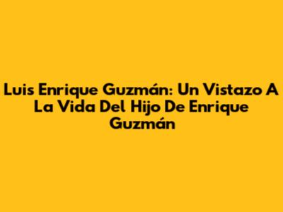 Luis Enrique Guzmán: Un Vistazo A La Vida Del Hijo De Enrique Guzmán