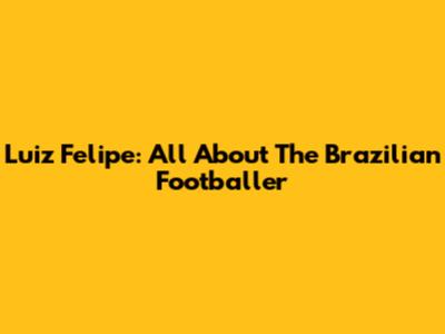 Luiz Felipe: All About The Brazilian Footballer