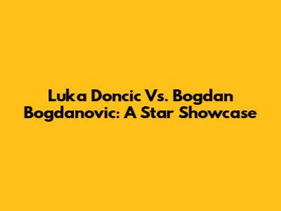 Luka Doncic Vs. Bogdan Bogdanovic: A Star Showcase