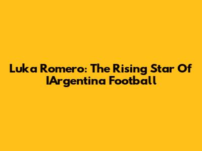 Luka Romero: The Rising Star Of IArgentina Football