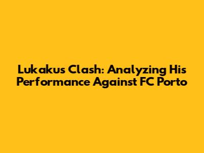 Lukaku's Clash: Analyzing His Performance Against FC Porto