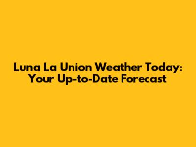 Luna La Union Weather Today: Your Up-to-Date Forecast