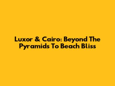 Luxor & Cairo: Beyond The Pyramids To Beach Bliss
