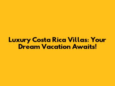 Luxury Costa Rica Villas: Your Dream Vacation Awaits!