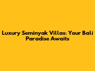 Luxury Seminyak Villas: Your Bali Paradise Awaits