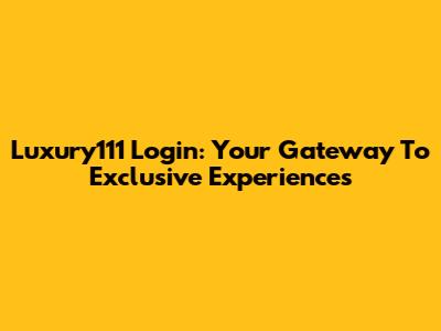 Luxury111 Login: Your Gateway To Exclusive Experiences