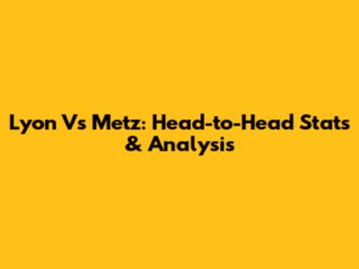 Lyon Vs Metz: Head-to-Head Stats & Analysis