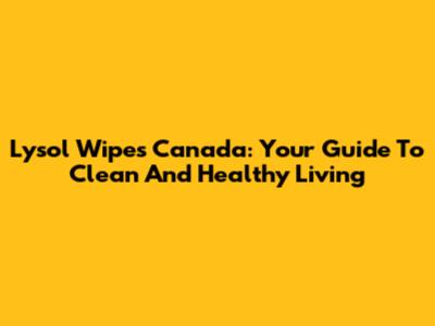 Lysol Wipes Canada: Your Guide To Clean And Healthy Living