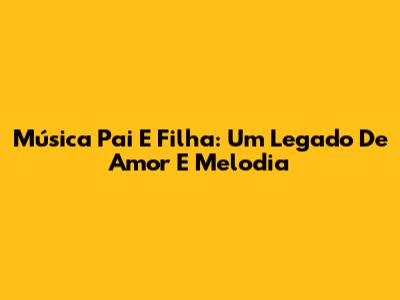 Música Pai E Filha: Um Legado De Amor E Melodia