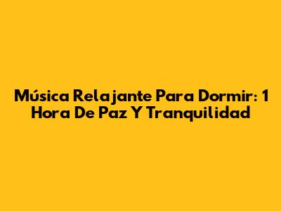 Música Relajante Para Dormir: 1 Hora De Paz Y Tranquilidad
