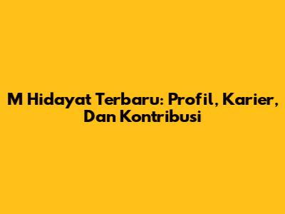 M Hidayat Terbaru: Profil, Karier, Dan Kontribusi