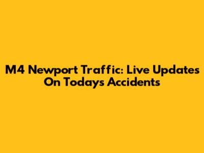 M4 Newport Traffic: Live Updates On Today's Accidents