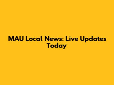 MAU Local News: Live Updates Today