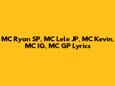 MC Ryan SP, MC Lele JP, MC Kevin, MC IG, MC GP Lyrics