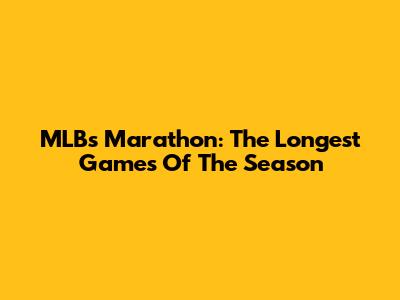 MLB's Marathon: The Longest Games Of The Season