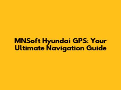 MNSoft Hyundai GPS: Your Ultimate Navigation Guide