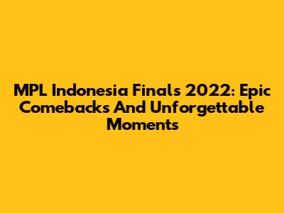 MPL Indonesia Finals 2022: Epic Comebacks And Unforgettable Moments