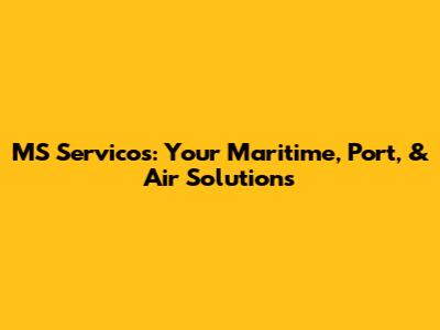 MS Servicos: Your Maritime, Port, & Air Solutions