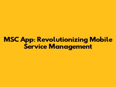 MSC App: Revolutionizing Mobile Service Management