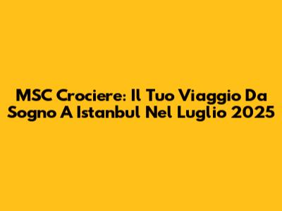 MSC Crociere: Il Tuo Viaggio Da Sogno A Istanbul Nel Luglio 2025