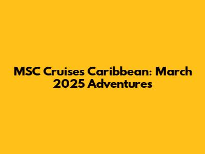 MSC Cruises Caribbean: March 2025 Adventures