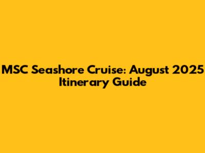 MSC Seashore Cruise: August 2025 Itinerary Guide