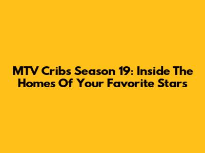 MTV Cribs Season 19: Inside The Homes Of Your Favorite Stars