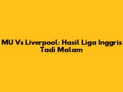 MU Vs Liverpool: Hasil Liga Inggris Tadi Malam