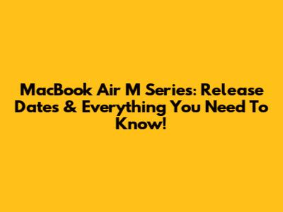MacBook Air M Series: Release Dates & Everything You Need To Know!