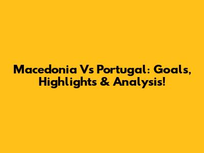 Macedonia Vs Portugal: Goals, Highlights & Analysis!