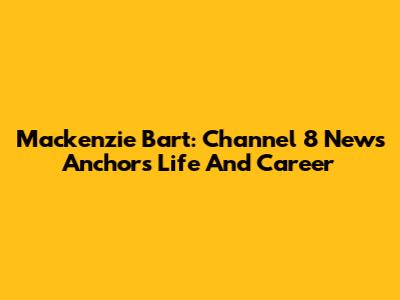 Mackenzie Bart: Channel 8 News Anchor's Life And Career
